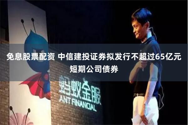 免息股票配资 中信建投证券拟发行不超过65亿元短期公司债券