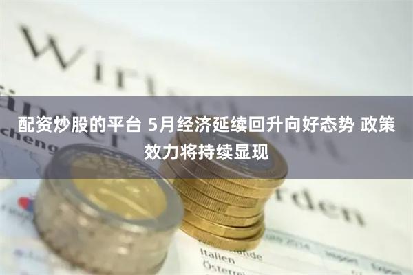 配资炒股的平台 5月经济延续回升向好态势 政策效力将持续显现