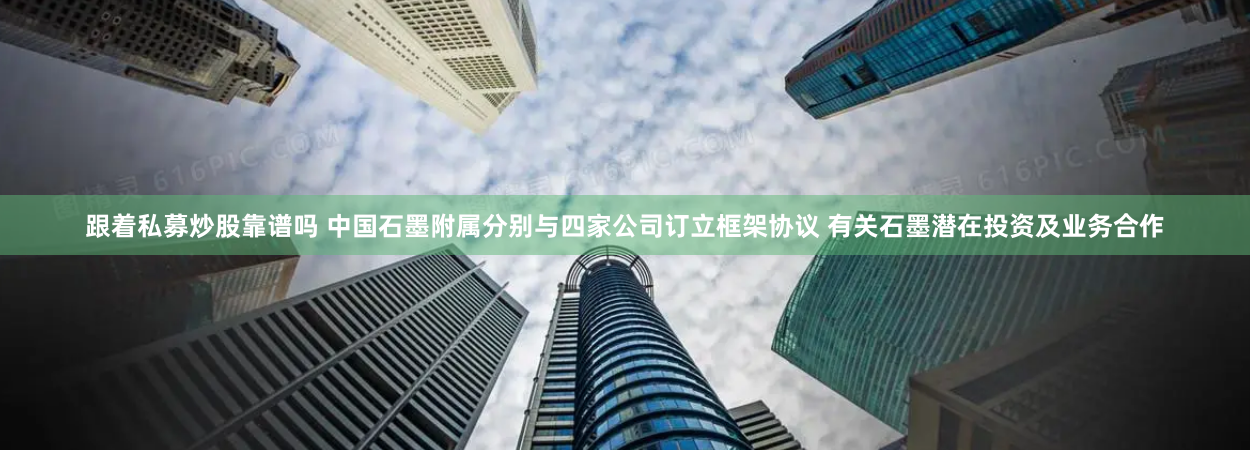 跟着私募炒股靠谱吗 中国石墨附属分别与四家公司订立框架协议 有关石墨潜在投资及业务合作