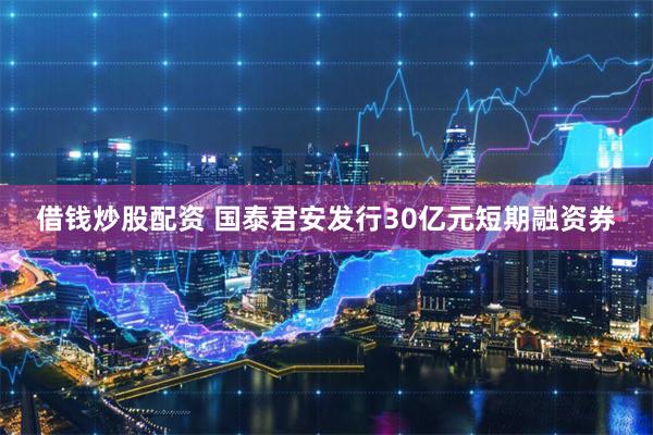 借钱炒股配资 国泰君安发行30亿元短期融资券
