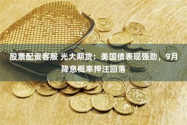 股票配资客服 光大期货：美国债表现强劲，9月降息概率押注回落