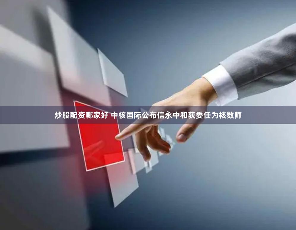 炒股配资哪家好 中核国际公布信永中和获委任为核数师