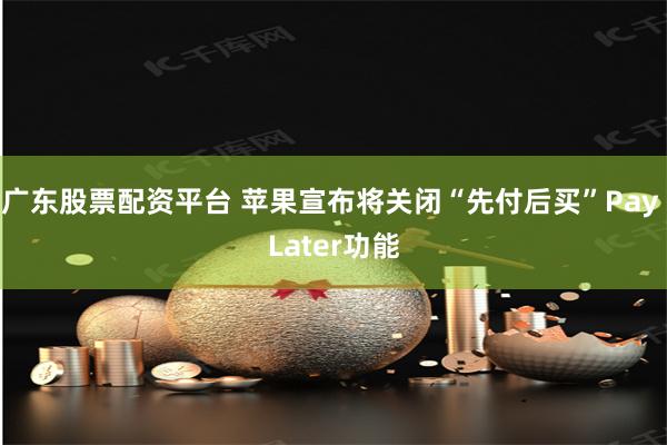 广东股票配资平台 苹果宣布将关闭“先付后买”Pay Later功能
