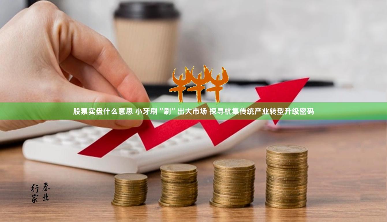 股票实盘什么意思 小牙刷“刷”出大市场 探寻杭集传统产业转型升级密码