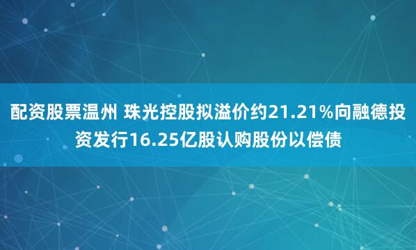 配资股票温州 珠光控股拟溢价约21.21%向融德投资发行16.25亿股认购股份以偿债