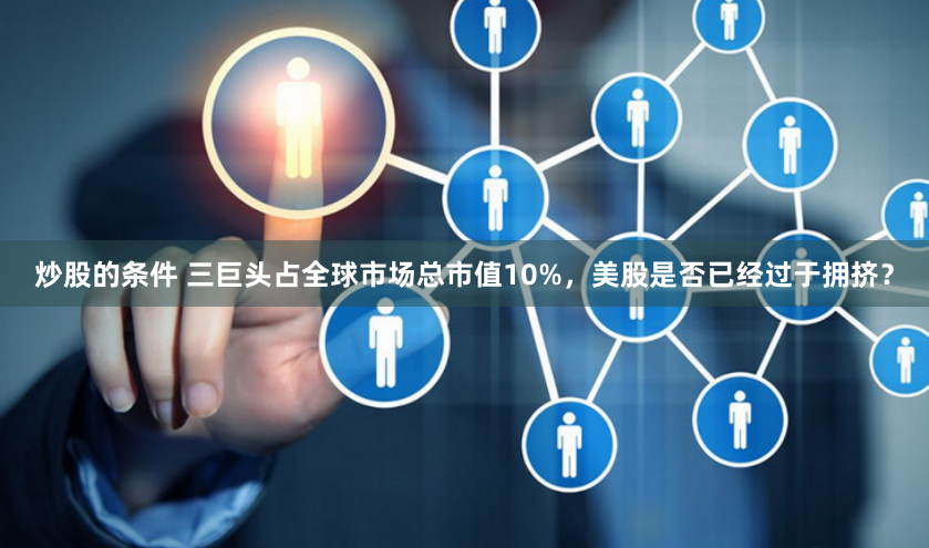 炒股的条件 三巨头占全球市场总市值10%，美股是否已经过于拥挤？