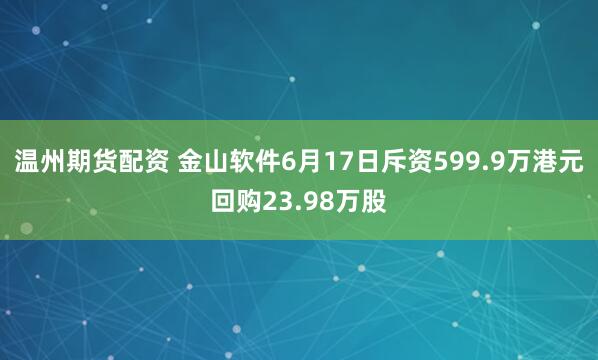 温州期货配资 金山软件6月17日斥资599.9万港元回购23.98万股