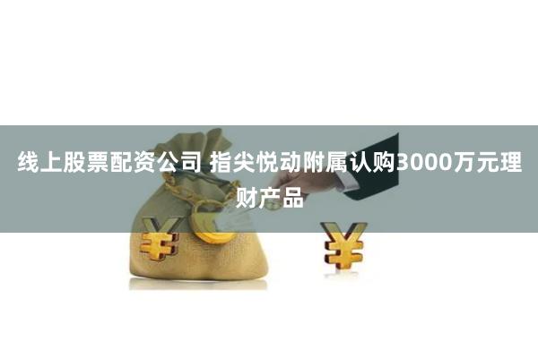 线上股票配资公司 指尖悦动附属认购3000万元理财产品