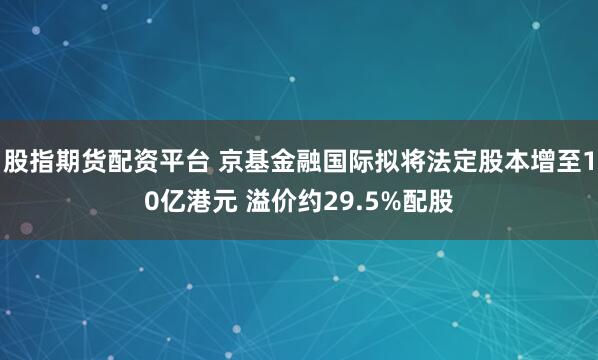 股指期货配资平台 京基金融国际拟将法定股本增至10亿港元 溢价约29.5%配股
