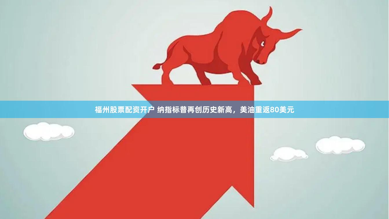 福州股票配资开户 纳指标普再创历史新高，美油重返80美元