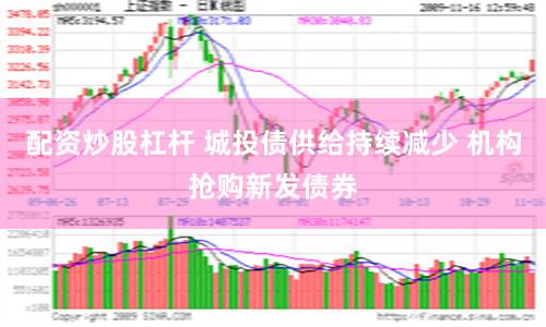 配资炒股杠杆 城投债供给持续减少 机构抢购新发债券
