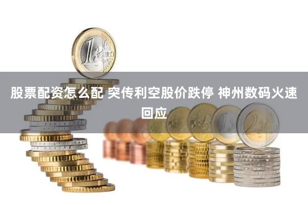 股票配资怎么配 突传利空股价跌停 神州数码火速回应