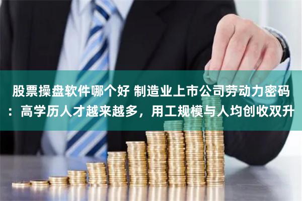 股票操盘软件哪个好 制造业上市公司劳动力密码：高学历人才越来越多，用工规模与人均创收双升