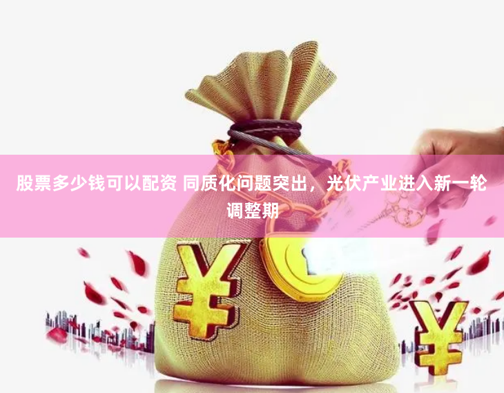 股票多少钱可以配资 同质化问题突出，光伏产业进入新一轮调整期