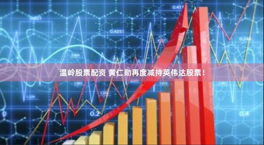 温岭股票配资 黄仁勋再度减持英伟达股票！