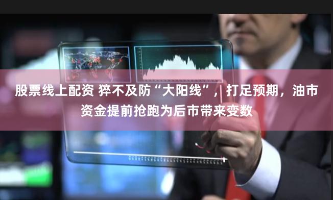 股票线上配资 猝不及防“大阳线”，打足预期，油市资金提前抢跑为后市带来变数