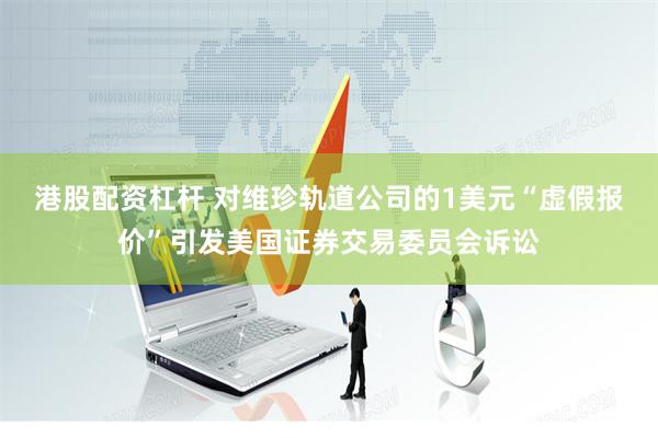 港股配资杠杆 对维珍轨道公司的1美元“虚假报价”引发美国证券交易委员会诉讼