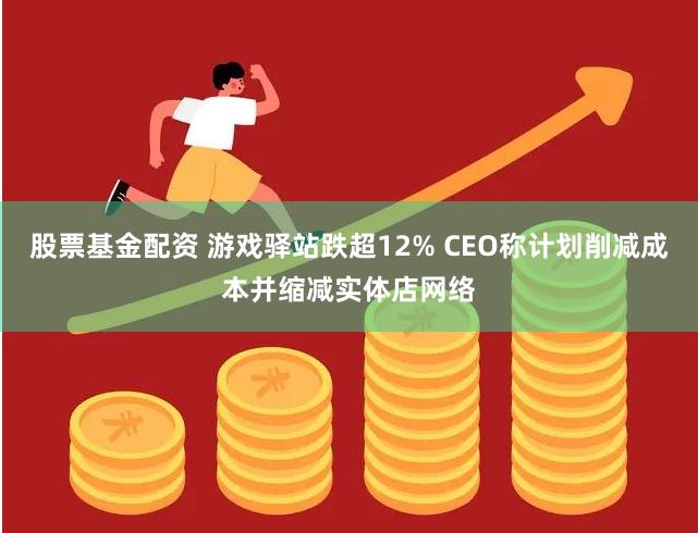 股票基金配资 游戏驿站跌超12% CEO称计划削减成本并缩减实体店网络