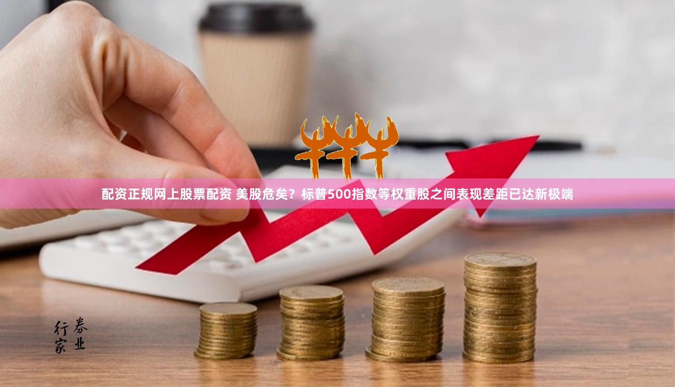 配资正规网上股票配资 美股危矣？标普500指数等权重股之间表现差距已达新极端