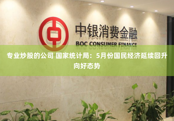 专业炒股的公司 国家统计局：5月份国民经济延续回升向好态势