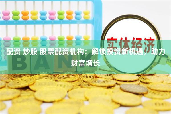 配资 炒股 股票配资机构：解锁投资新机遇，助力财富增长