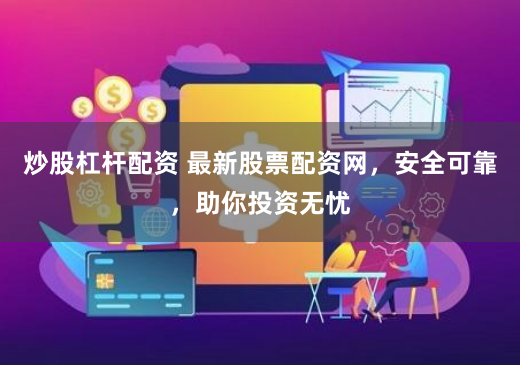 炒股杠杆配资 最新股票配资网，安全可靠，助你投资无忧