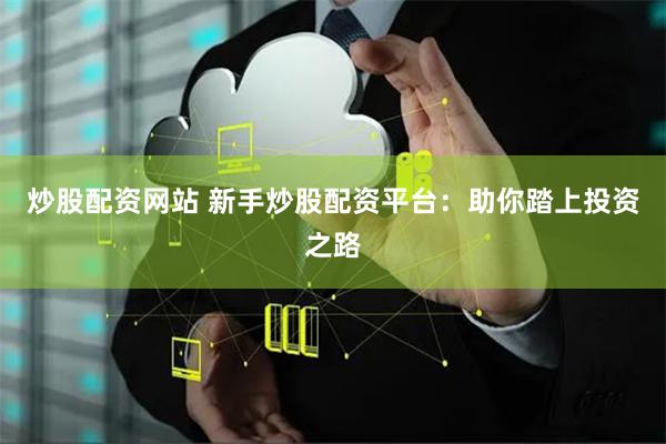 炒股配资网站 新手炒股配资平台：助你踏上投资之路