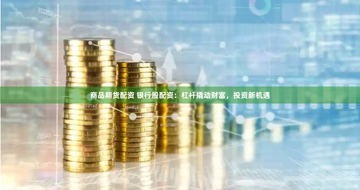 商品期货配资 银行股配资：杠杆撬动财富，投资新机遇