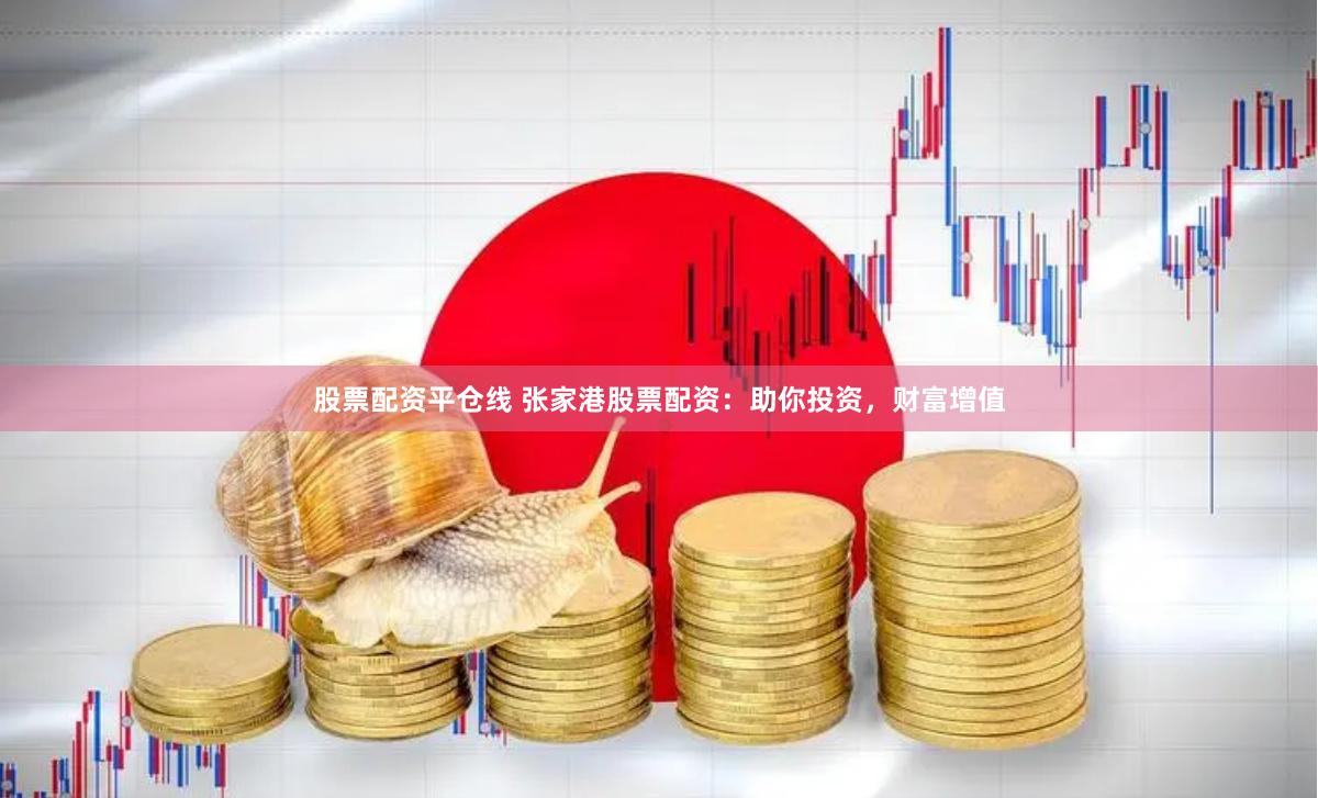 股票配资平仓线 张家港股票配资：助你投资，财富增值