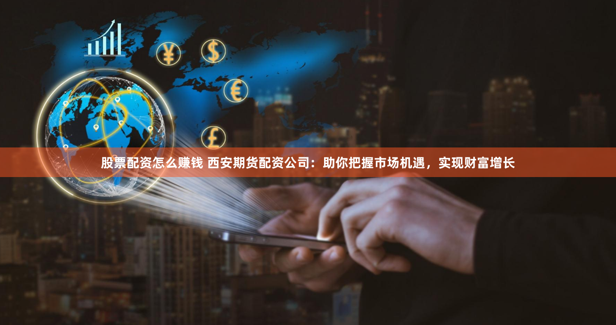 股票配资怎么赚钱 西安期货配资公司：助你把握市场机遇，实现财富增长