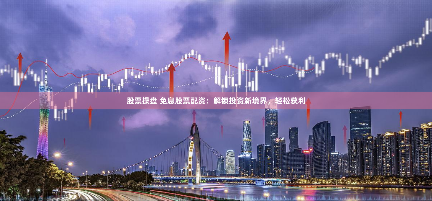 股票操盘 免息股票配资：解锁投资新境界，轻松获利