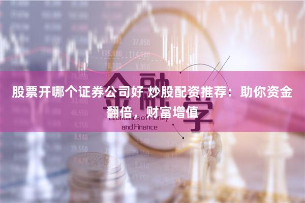 股票开哪个证券公司好 炒股配资推荐:助你资金翻倍,财富增值