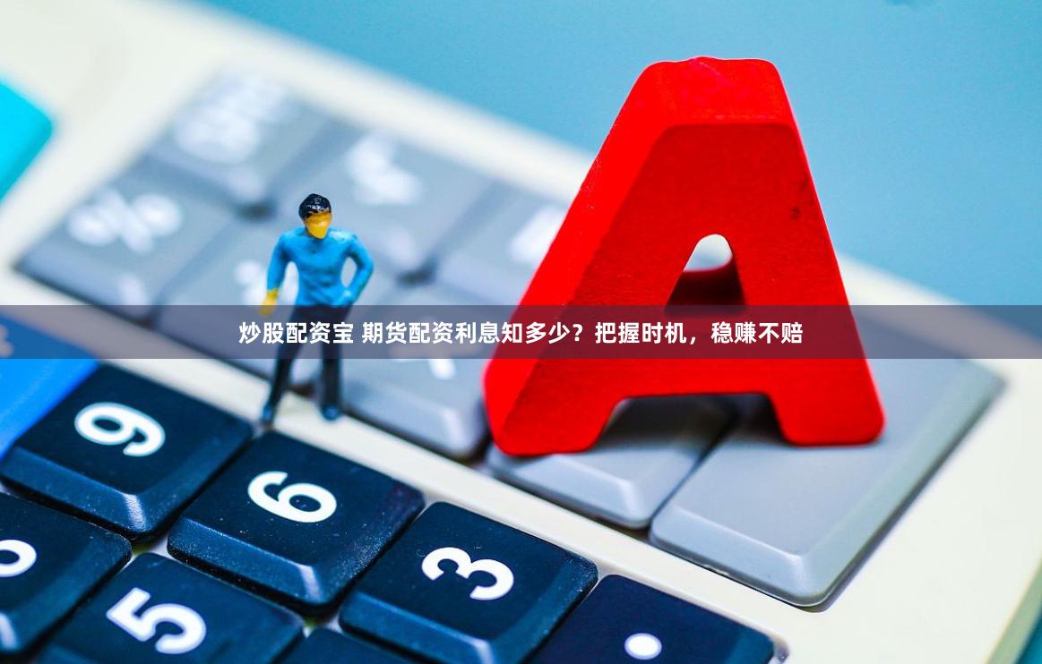 炒股配资宝 期货配资利息知多少？把握时机，稳赚不赔