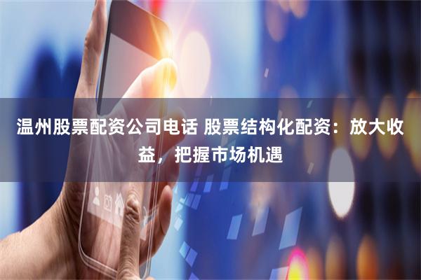 温州股票配资公司电话 股票结构化配资：放大收益，把握市场机遇