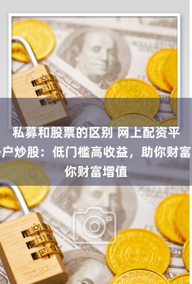 私募和股票的区别 网上配资平台开户炒股：低门槛高收益，助你财富增值