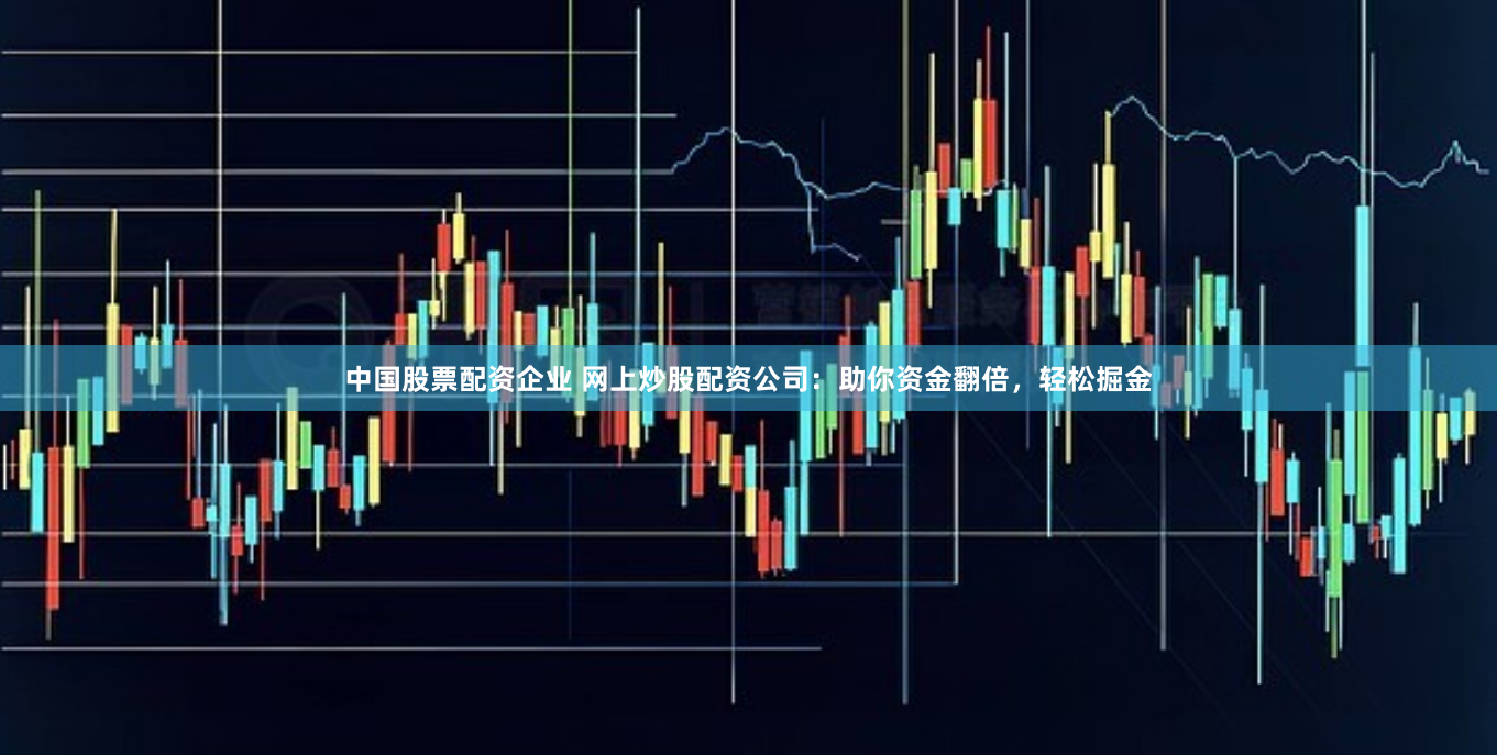 中国股票配资企业 网上炒股配资公司：助你资金翻倍，轻松掘金