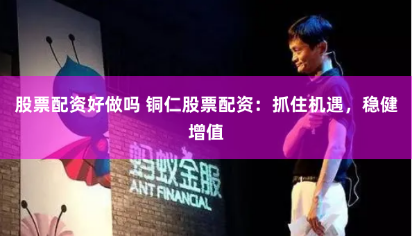 股票配资好做吗 铜仁股票配资：抓住机遇，稳健增值