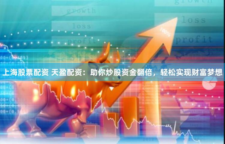上海股票配资 天盈配资：助你炒股资金翻倍，轻松实现财富梦想