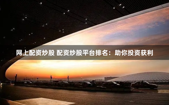 网上配资炒股 配资炒股平台排名：助你投资获利