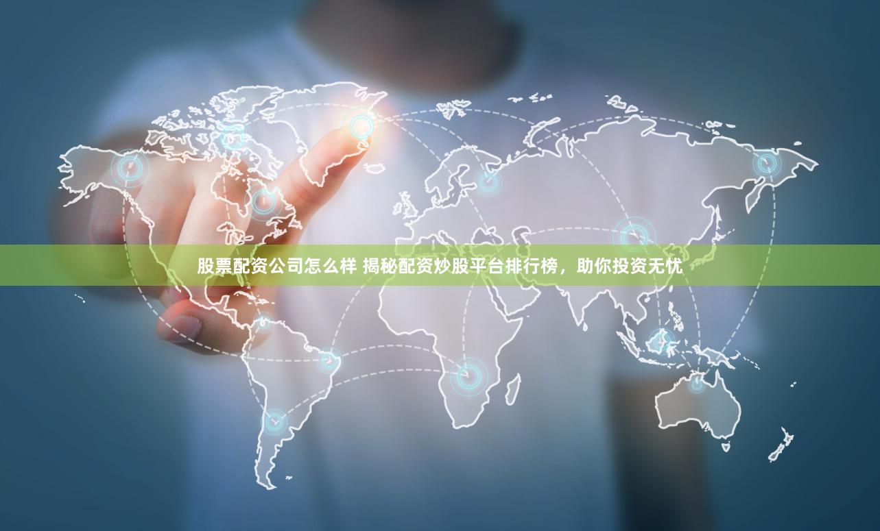 股票配资公司怎么样 揭秘配资炒股平台排行榜，助你投资无忧
