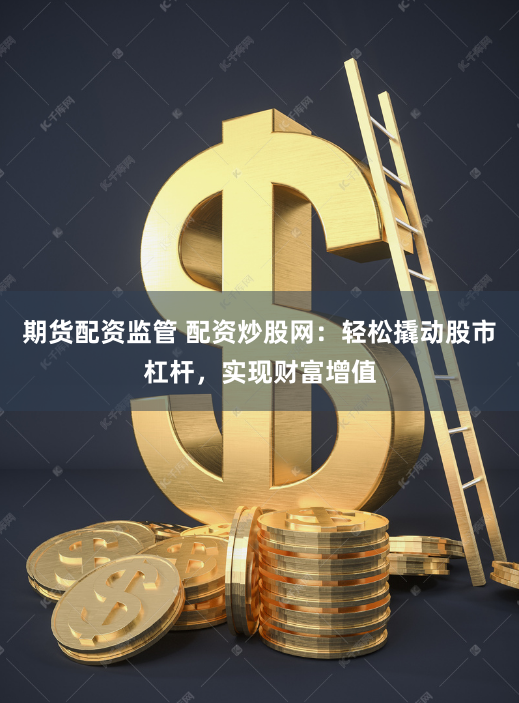 期货配资监管 配资炒股网：轻松撬动股市杠杆，实现财富增值