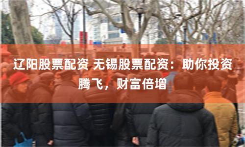 辽阳股票配资 无锡股票配资：助你投资腾飞，财富倍增