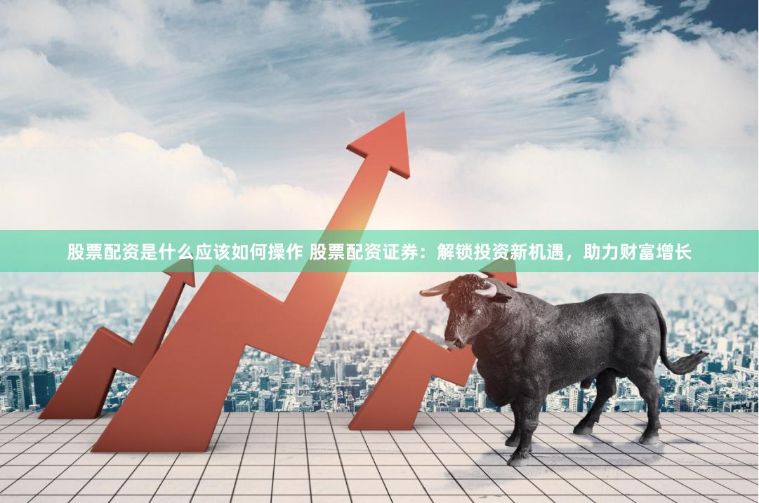 股票配资是什么应该如何操作 股票配资证券:解锁投资新机遇,助力财富增长