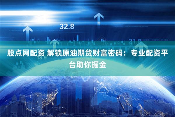 股点网配资 解锁原油期货财富密码：专业配资平台助你掘金
