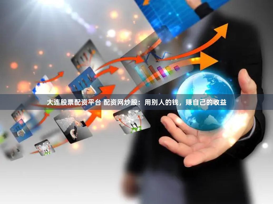 大连股票配资平台 配资网炒股：用别人的钱，赚自己的收益