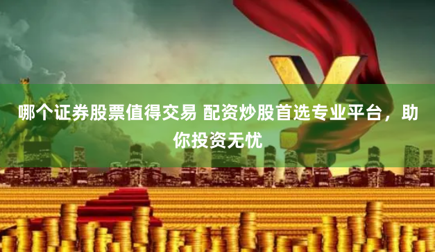 哪个证券股票值得交易 配资炒股首选专业平台，助你投资无忧