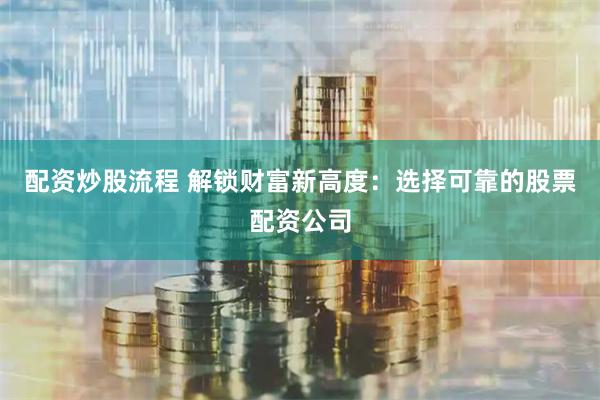 配资炒股流程 解锁财富新高度：选择可靠的股票配资公司