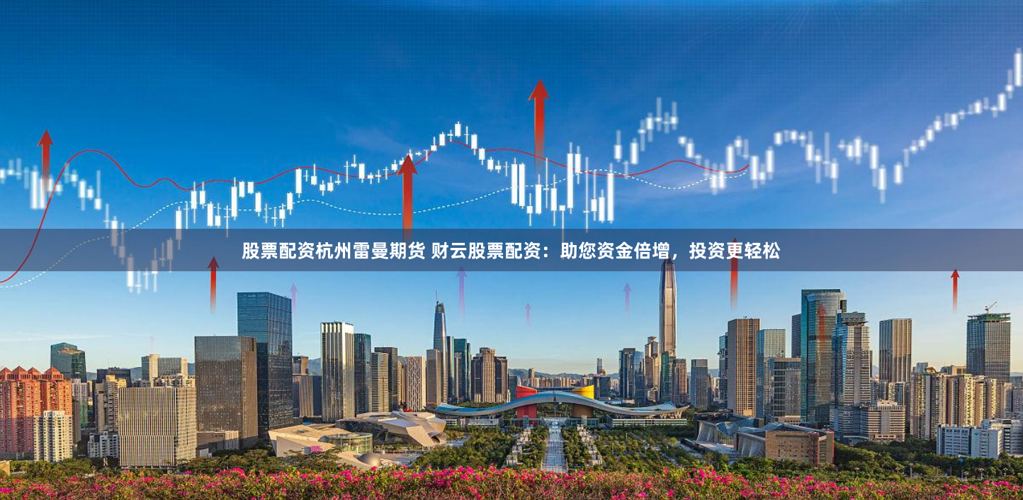 股票配资杭州雷曼期货 财云股票配资：助您资金倍增，投资更轻松