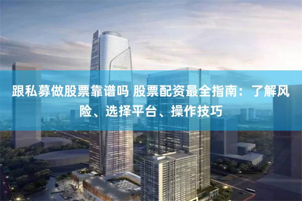 跟私募做股票靠谱吗 股票配资最全指南：了解风险、选择平台、操作技巧
