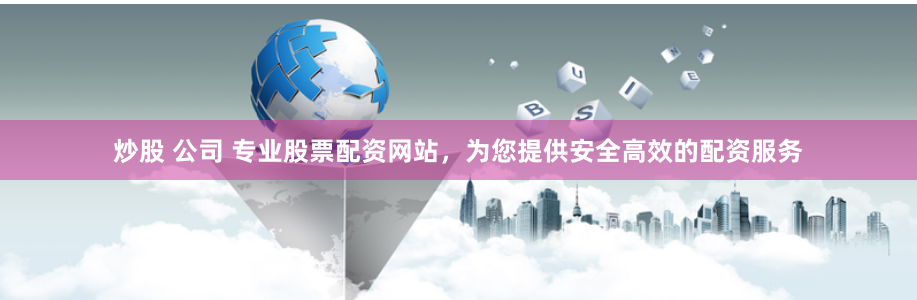 炒股 公司 专业股票配资网站，为您提供安全高效的配资服务